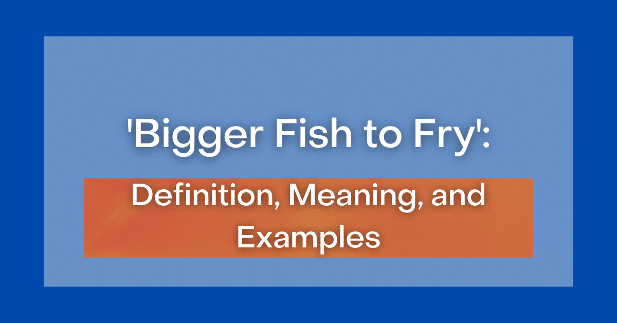 ‘Bigger Fish to Fry’ Definition, Meaning and Examples