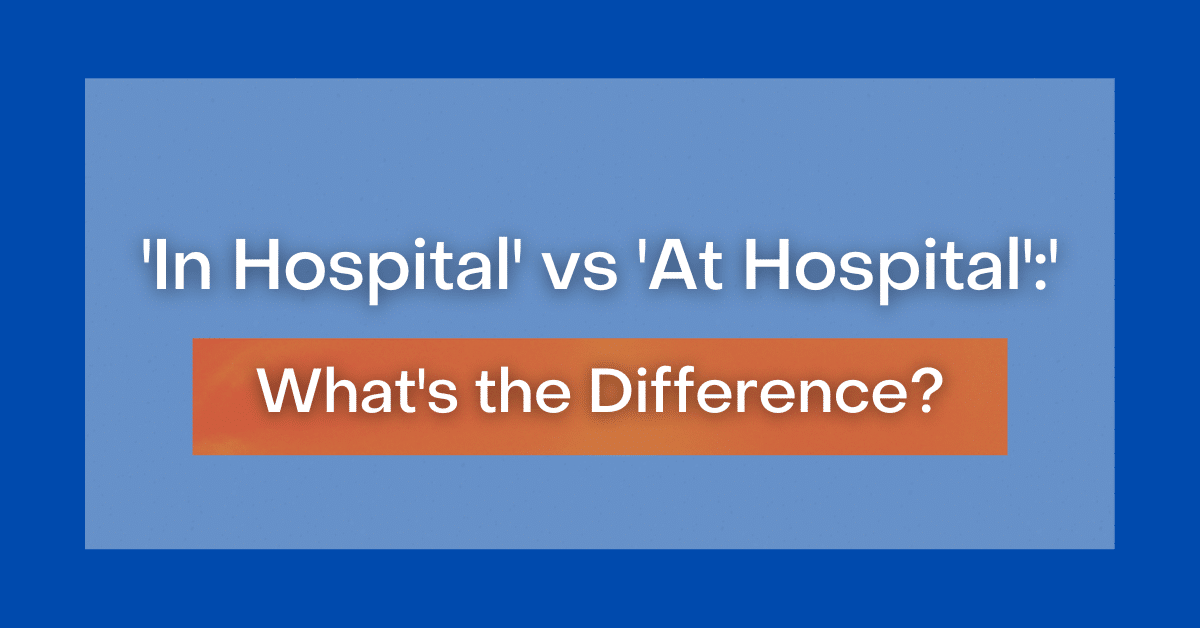 'In Hospital' vs 'At Hospital': What's the Difference?